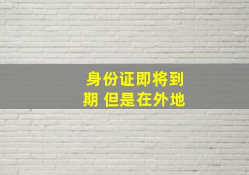 身份证即将到期 但是在外地